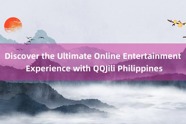 Discover the Ultimate Online Entertainment Experience with QQJili Philippines