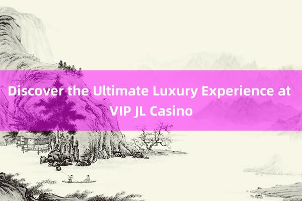 Discover the Ultimate Luxury Experience at VIP JL Casino