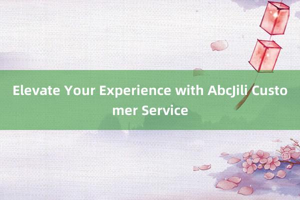 Elevate Your Experience with AbcJili Customer Service