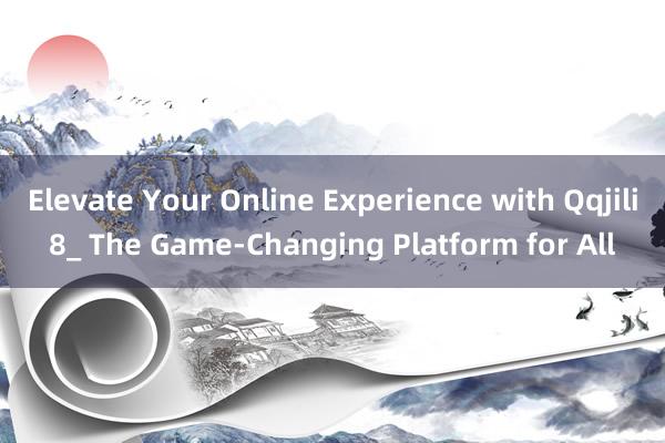 Elevate Your Online Experience with Qqjili8_ The Game-Changing Platform for All