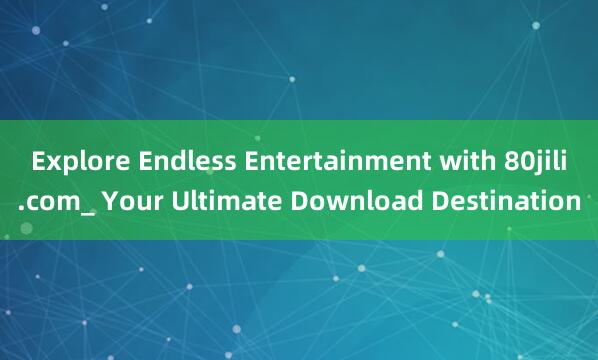 Explore Endless Entertainment with 80jili.com_ Your Ultimate Download Destination