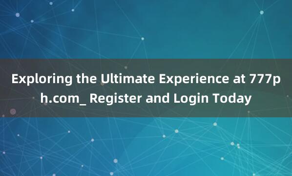 Exploring the Ultimate Experience at 777ph.com_ Register and Login Today