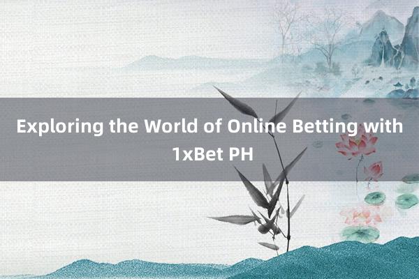 Exploring the World of Online Betting with 1xBet PH