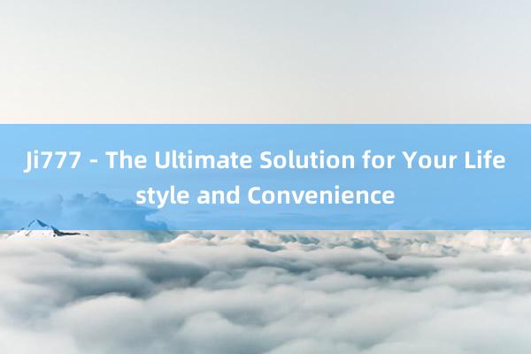 Ji777 - The Ultimate Solution for Your Lifestyle and Convenience