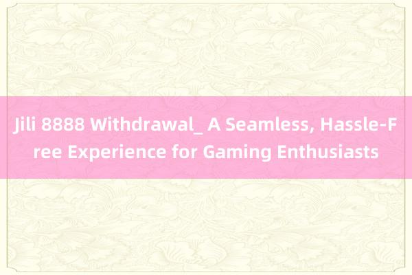 Jili 8888 Withdrawal_ A Seamless， Hassle-Free Experience for Gaming Enthusiasts