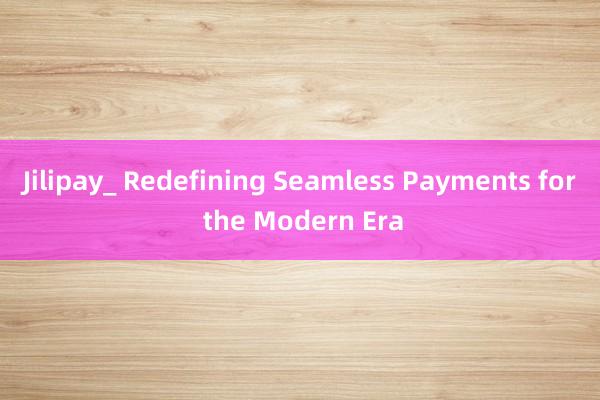 Jilipay_ Redefining Seamless Payments for the Modern Era