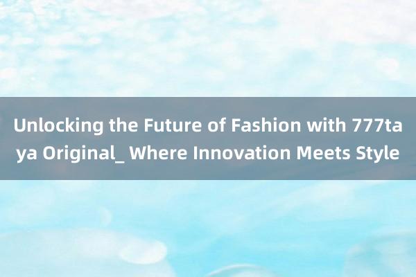 Unlocking the Future of Fashion with 777taya Original_ Where Innovation Meets Style