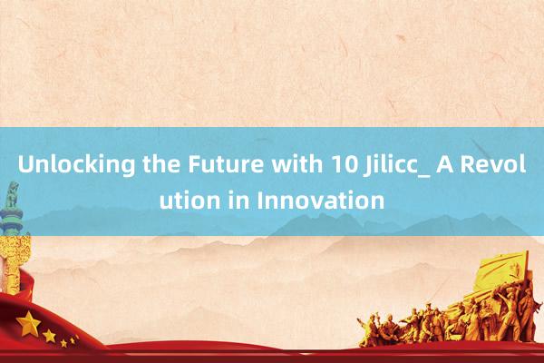 Unlocking the Future with 10 Jilicc_ A Revolution in Innovation