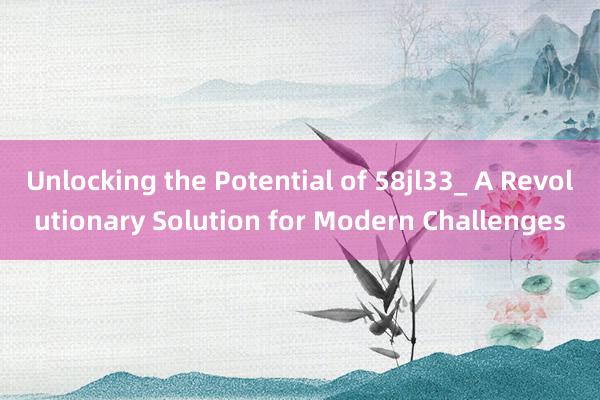 Unlocking the Potential of 58jl33_ A Revolutionary Solution for Modern Challenges