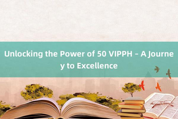 Unlocking the Power of 50 VIPPH – A Journey to Excellence