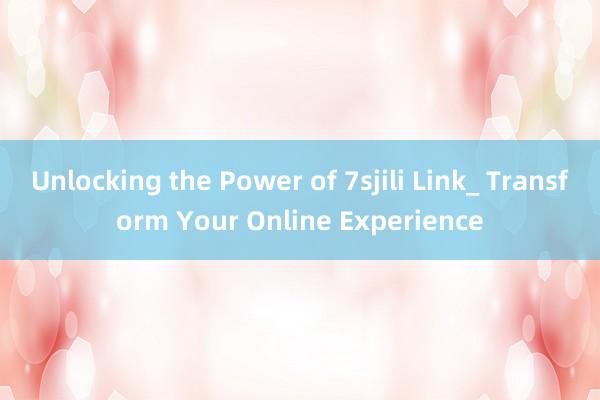 Unlocking the Power of 7sjili Link_ Transform Your Online Experience