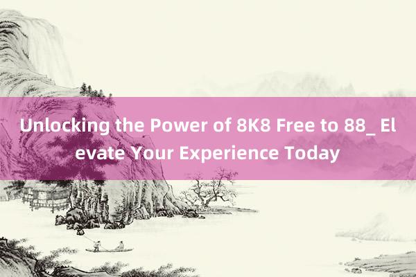 Unlocking the Power of 8K8 Free to 88_ Elevate Your Experience Today