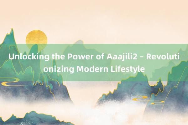 Unlocking the Power of Aaajili2 – Revolutionizing Modern Lifestyle