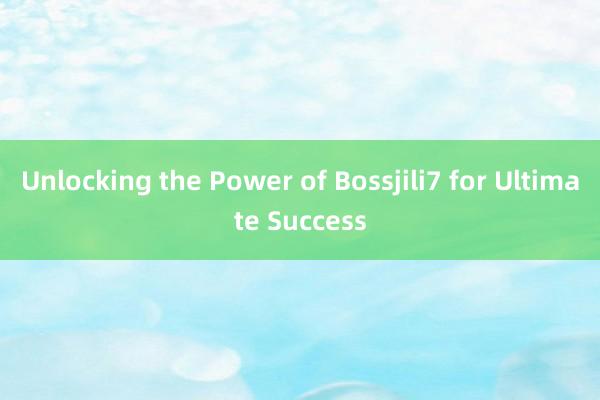 Unlocking the Power of Bossjili7 for Ultimate Success