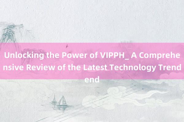 Unlocking the Power of VIPPH_ A Comprehensive Review of the Latest Technology Trend