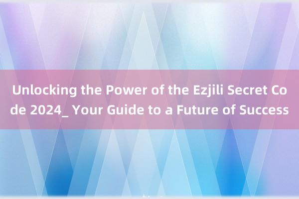 Unlocking the Power of the Ezjili Secret Code 2024_ Your Guide to a Future of Success