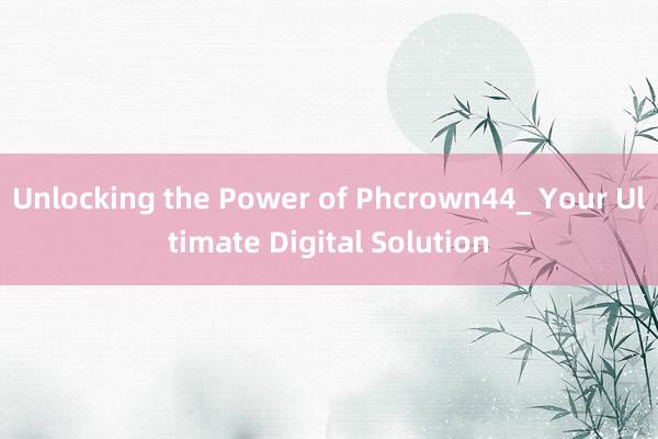 Unlocking the Power of Phcrown44_ Your Ultimate Digital Solution