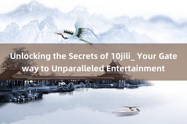 Unlocking the Secrets of 10jili_ Your Gateway to Unparalleled Entertainment