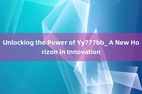 Unlocking the Power of Yy777bb_ A New Horizon in Innovation