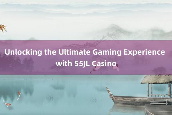 Unlocking the Ultimate Gaming Experience with 55JL Casino