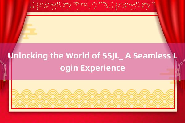 Unlocking the World of 55JL_ A Seamless Login Experience