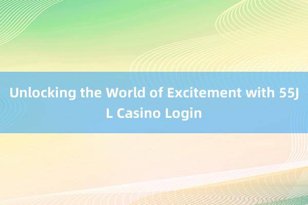 Unlocking the World of Excitement with 55JL Casino Login