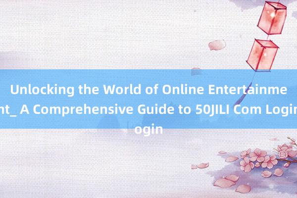 Unlocking the World of Online Entertainment_ A Comprehensive Guide to 50JILI Com Login