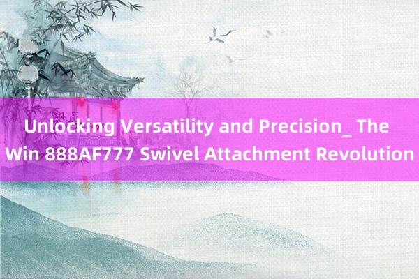 Unlocking Versatility and Precision_ The Win 888AF777 Swivel Attachment Revolution