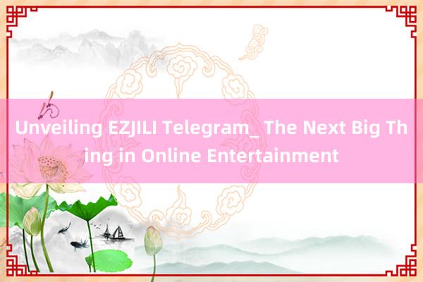 Unveiling EZJILI Telegram_ The Next Big Thing in Online Entertainment