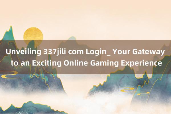 Unveiling 337jili com Login_ Your Gateway to an Exciting Online Gaming Experience