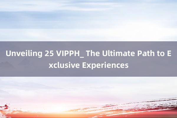 Unveiling 25 VIPPH_ The Ultimate Path to Exclusive Experiences