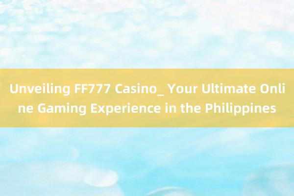 Unveiling FF777 Casino_ Your Ultimate Online Gaming Experience in the Philippines