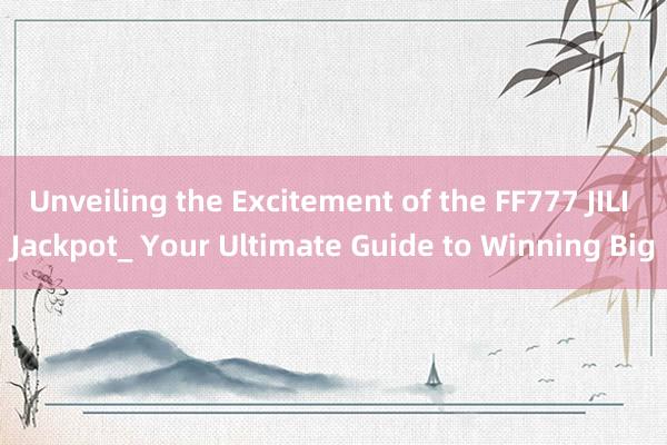 Unveiling the Excitement of the FF777 JILI Jackpot_ Your Ultimate Guide to Winning Big