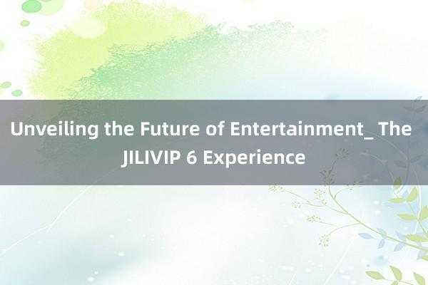 Unveiling the Future of Entertainment_ The JILIVIP 6 Experience