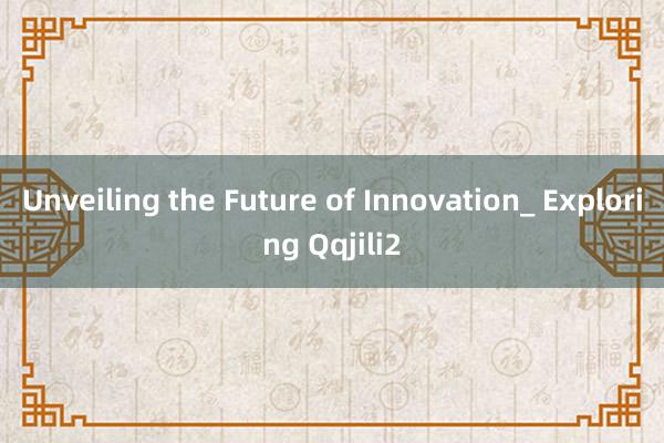 Unveiling the Future of Innovation_ Exploring Qqjili2