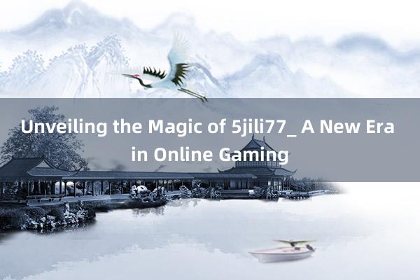 Unveiling the Magic of 5jili77_ A New Era in Online Gaming