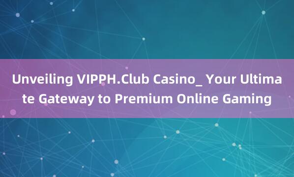 Unveiling VIPPH.Club Casino_ Your Ultimate Gateway to Premium Online Gaming