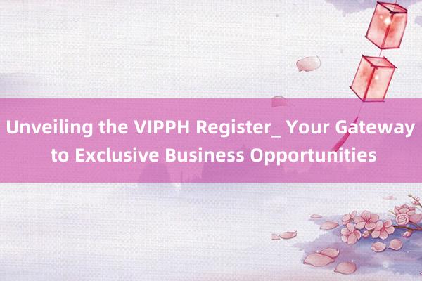 Unveiling the VIPPH Register_ Your Gateway to Exclusive Business Opportunities