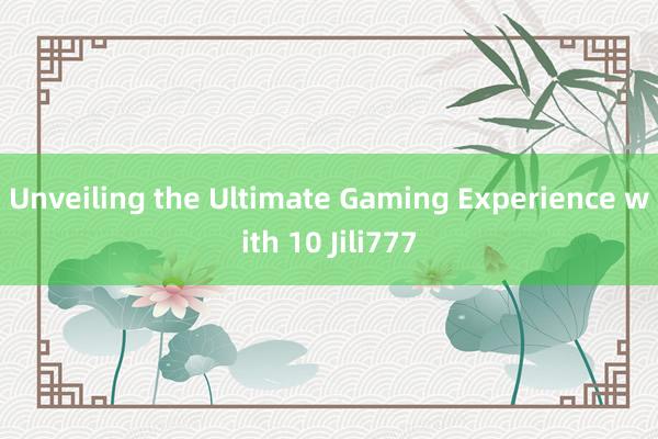 Unveiling the Ultimate Gaming Experience with 10 Jili777