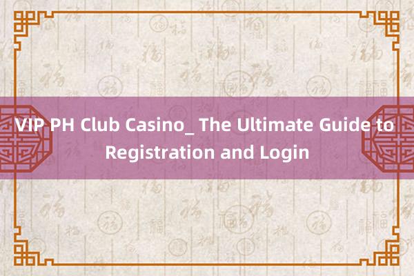 VIP PH Club Casino_ The Ultimate Guide to Registration and Login