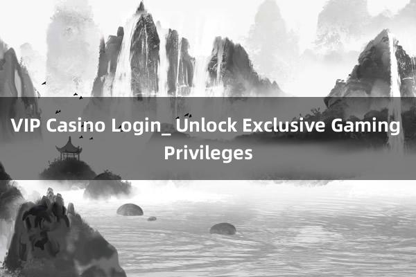 VIP Casino Login_ Unlock Exclusive Gaming Privileges