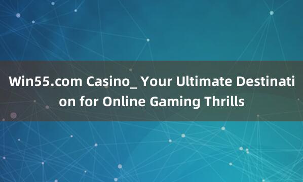 Win55.com Casino_ Your Ultimate Destination for Online Gaming Thrills