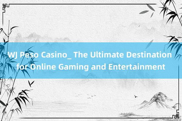 WJ Peso Casino_ The Ultimate Destination for Online Gaming and Entertainment