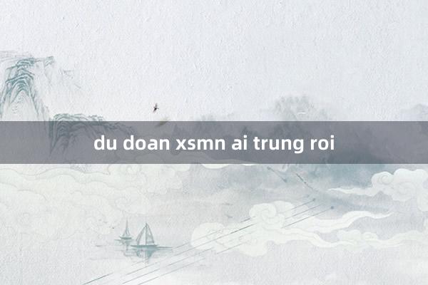 du doan xsmn ai trung roi