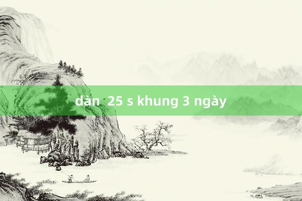 dàn  25 s khung 3 ngày