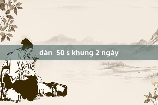 dàn  50 s khung 2 ngày