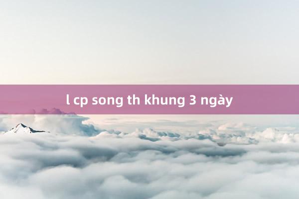 l cp song th khung 3 ngày