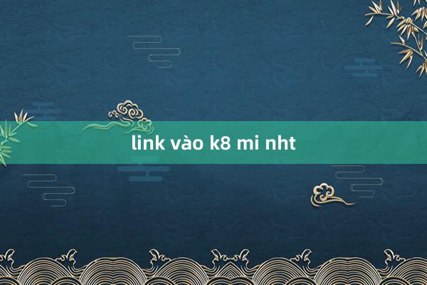 link vào k8 mi nht