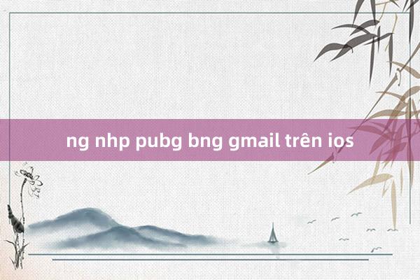 ng nhp pubg bng gmail trên ios