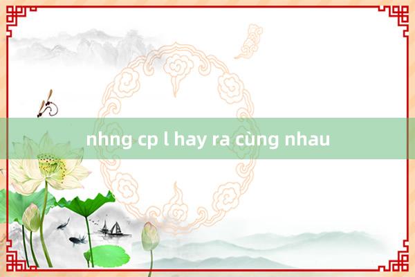 nhng cp l hay ra cùng nhau